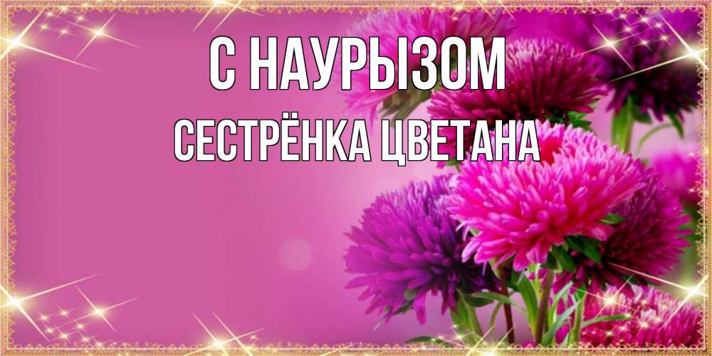 Открытка на каждый день с именем, Сестрёнка-Цветана С наурызом садовые цветы на праздник весны наурыз Прикольная открытка с пожеланием онлайн скачать бесплатно 