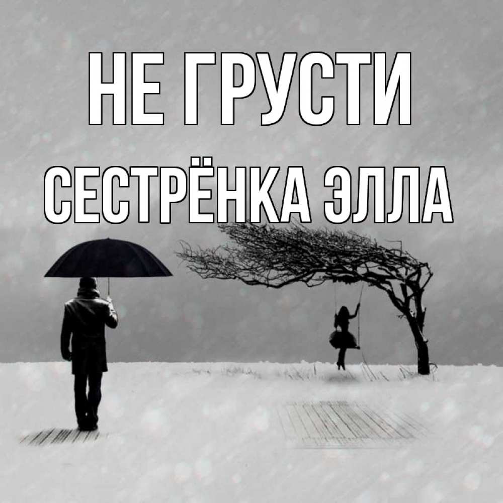 Открытка на каждый день с именем, Сестрёнка-Элла Не грусти девушка на качели и мужчина под зонтом Прикольная открытка с пожеланием онлайн скачать бесплатно 