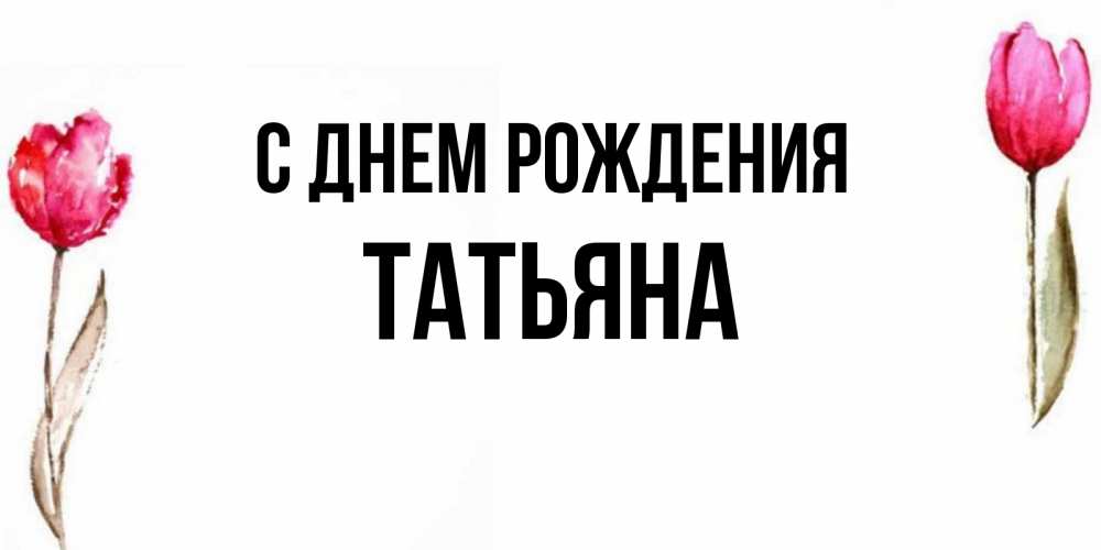 Открытка на каждый день с именем, ТАтьяна С днем рождения открытки акварелью с цветами Прикольная открытка с пожеланием онлайн скачать бесплатно 