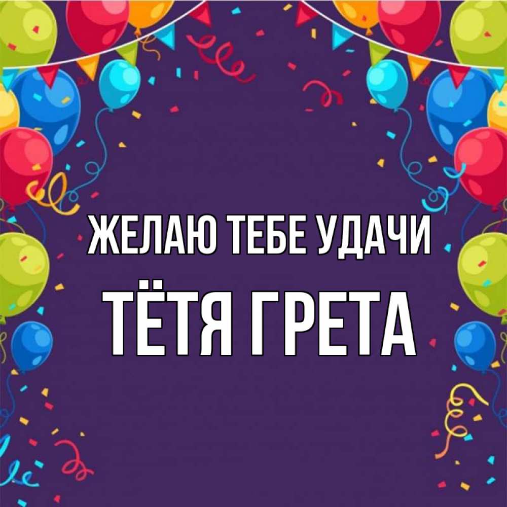 Открытка на каждый день с именем, Тётя-Грета Желаю тебе удачи шары Прикольная открытка с пожеланием онлайн скачать бесплатно 