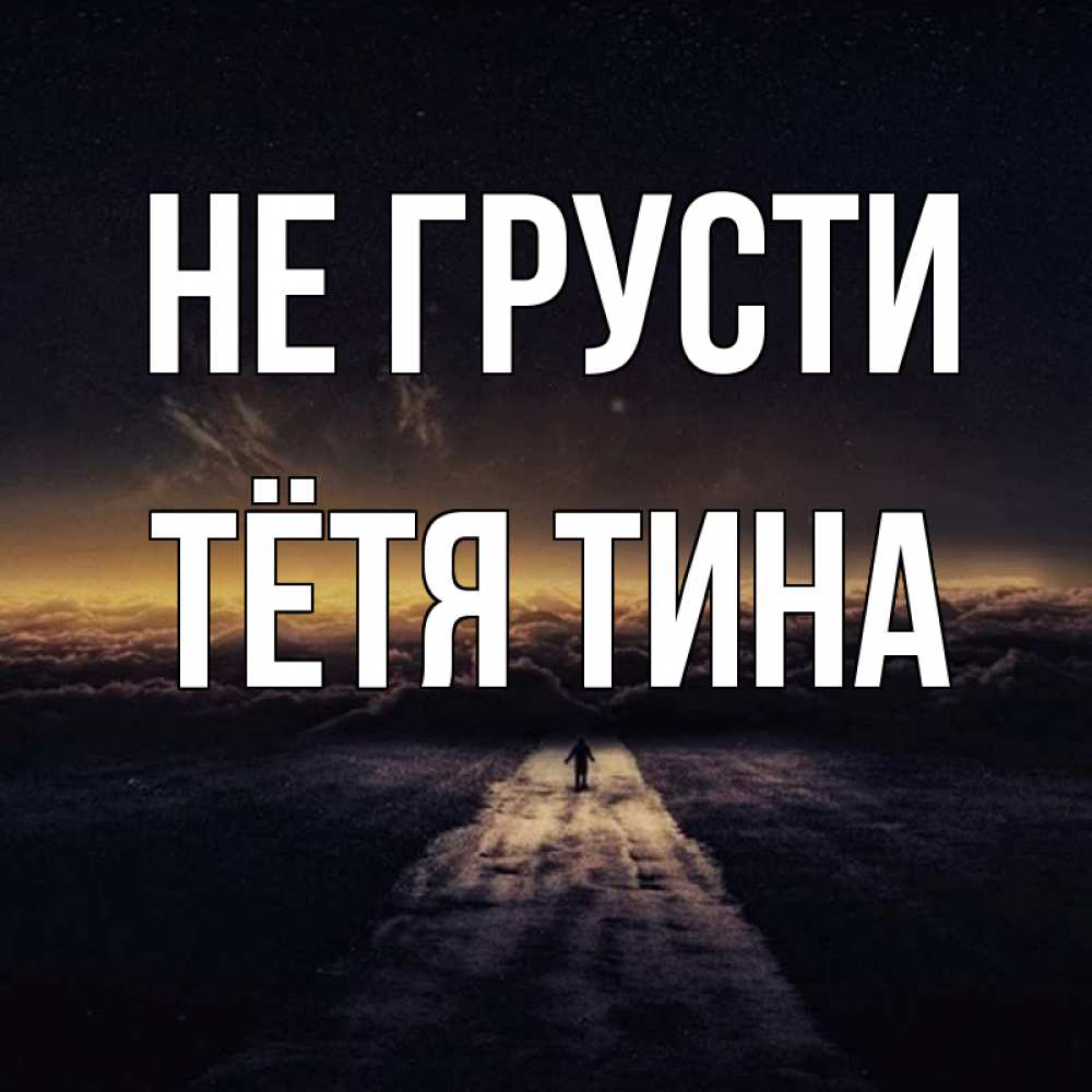 Открытка на каждый день с именем, Тётя-Тина Не грусти дорога в никуда Прикольная открытка с пожеланием онлайн скачать бесплатно 