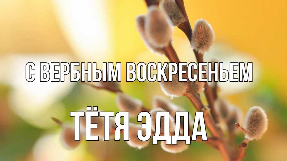 Открытка на каждый день с именем, Тётя-Эдда С вербным воскресеньем верба 1 Прикольная открытка с пожеланием онлайн скачать бесплатно 