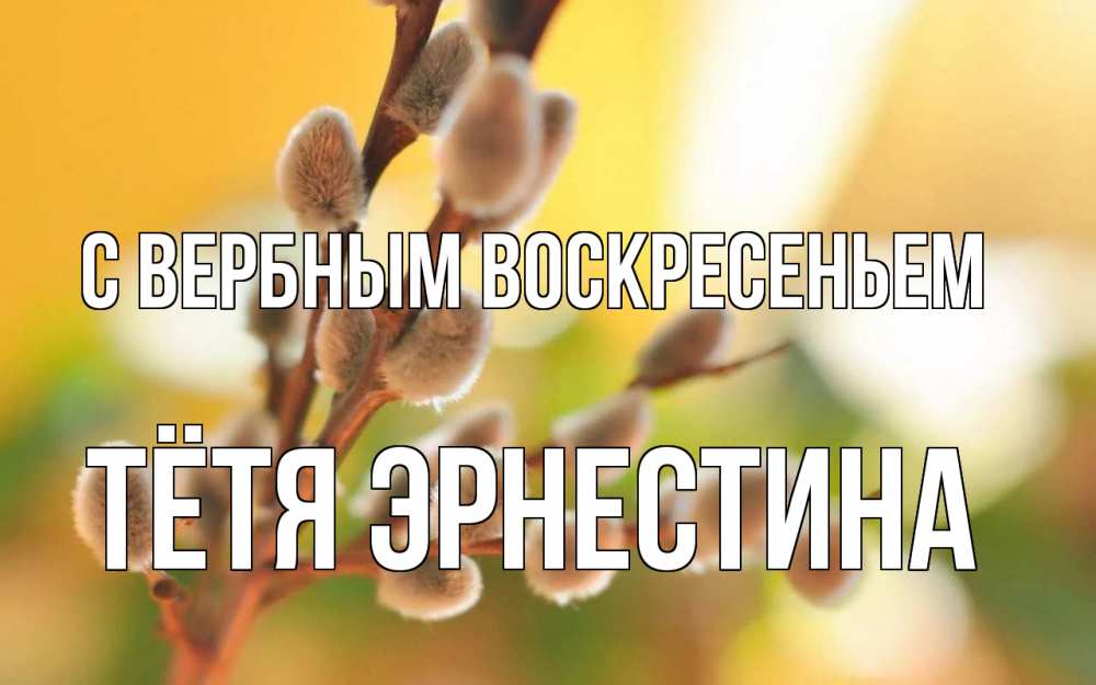 Открытка на каждый день с именем, Тётя-Эрнестина С вербным воскресеньем верба Прикольная открытка с пожеланием онлайн скачать бесплатно 