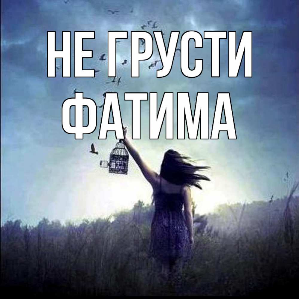 Открытка на каждый день с именем, Фатима Не грусти на волю Прикольная открытка с пожеланием онлайн скачать бесплатно 