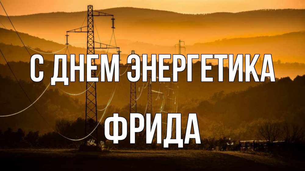 Открытка на каждый день с именем, Фрида С днем энергетика ЛЭП провода горы закат Прикольная открытка с пожеланием онлайн скачать бесплатно 