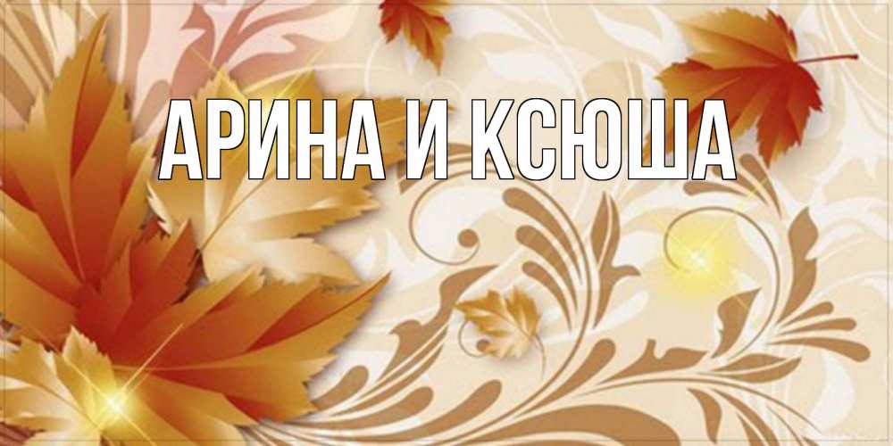 Открытка на каждый день с именем, Арина-и-Ксюша Главная листики и осеннее настроение Прикольная открытка с пожеланием онлайн скачать бесплатно 