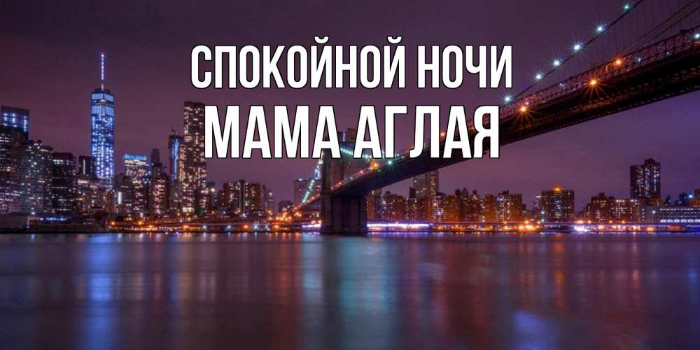 Открытка на каждый день с именем, Мама-Аглая Спокойной ночи ночной мост Прикольная открытка с пожеланием онлайн скачать бесплатно 
