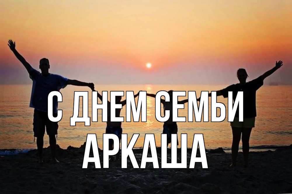 Открытка на каждый день с именем, Аркаша С днем семьи мама, папа, дети, дочка,сын, море, пляж, закат Прикольная открытка с пожеланием онлайн скачать бесплатно 