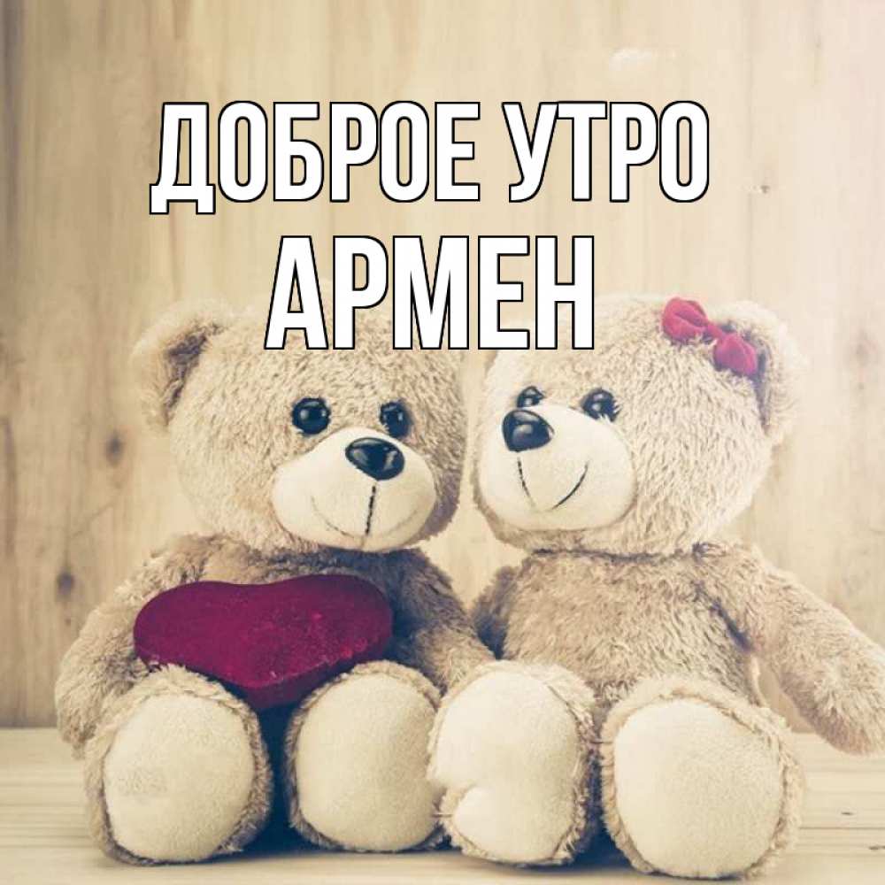 Открытка на каждый день с именем, Армен Доброе утро для возлюбленных плюшевые мишки Прикольная открытка с пожеланием онлайн скачать бесплатно 