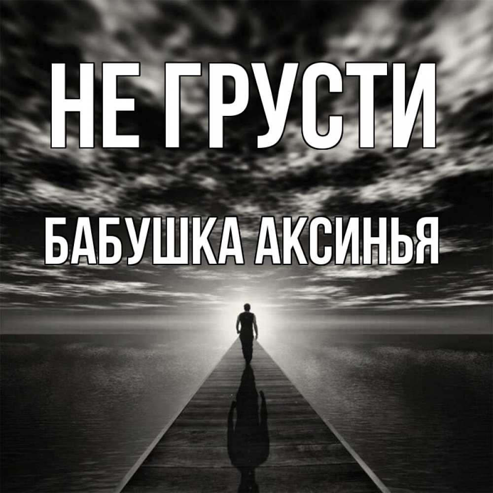 Открытка на каждый день с именем, Бабушка-Аксинья Не грусти человек Прикольная открытка с пожеланием онлайн скачать бесплатно 