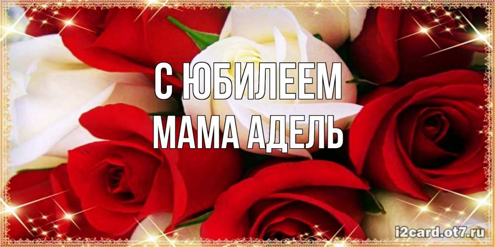 Открытка на каждый день с именем, Мама-Адель С юбилеем открытка на день рождения с белыми и красными розами Прикольная открытка с пожеланием онлайн скачать бесплатно 
