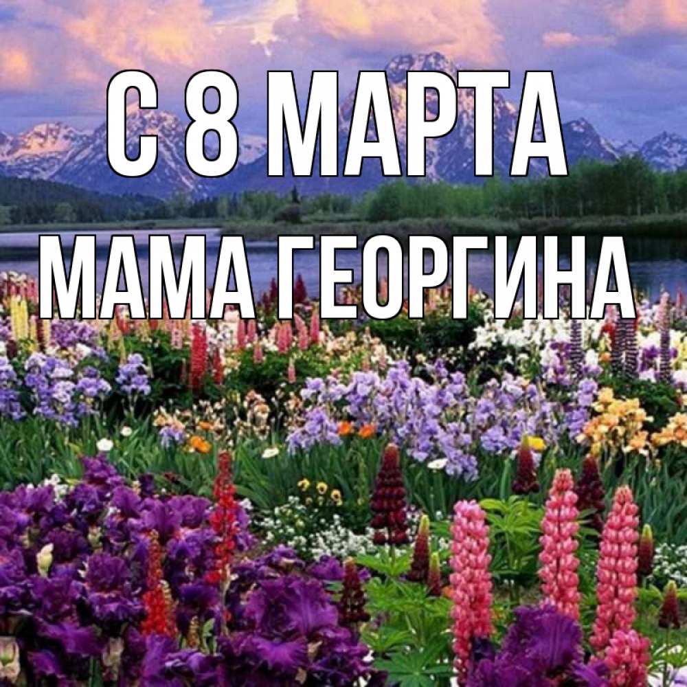 Открытка на каждый день с именем, Мама-Георгина С 8 марта международный женский день Прикольная открытка с пожеланием онлайн скачать бесплатно 