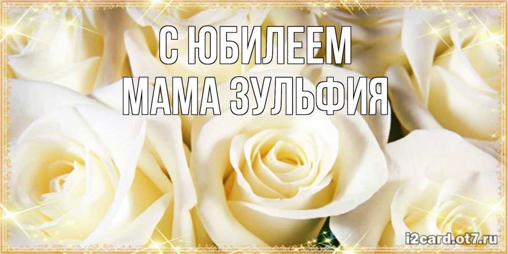 Открытка на каждый день с именем, Мама-Зульфия С юбилеем розочки белого цвета на открытке Прикольная открытка с пожеланием онлайн скачать бесплатно 