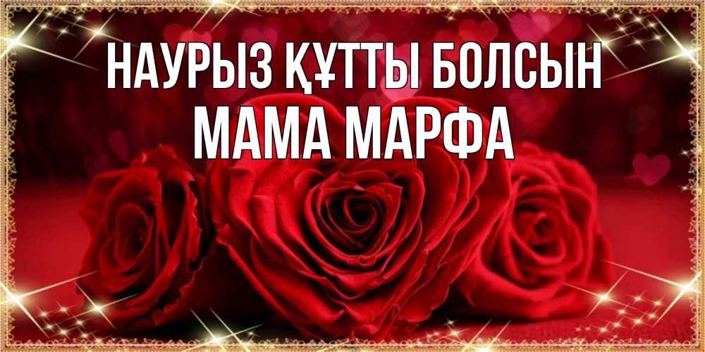 Открытка на каждый день с именем, Мама-Марфа Наурыз құтты болсын три красные розы Прикольная открытка с пожеланием онлайн скачать бесплатно 