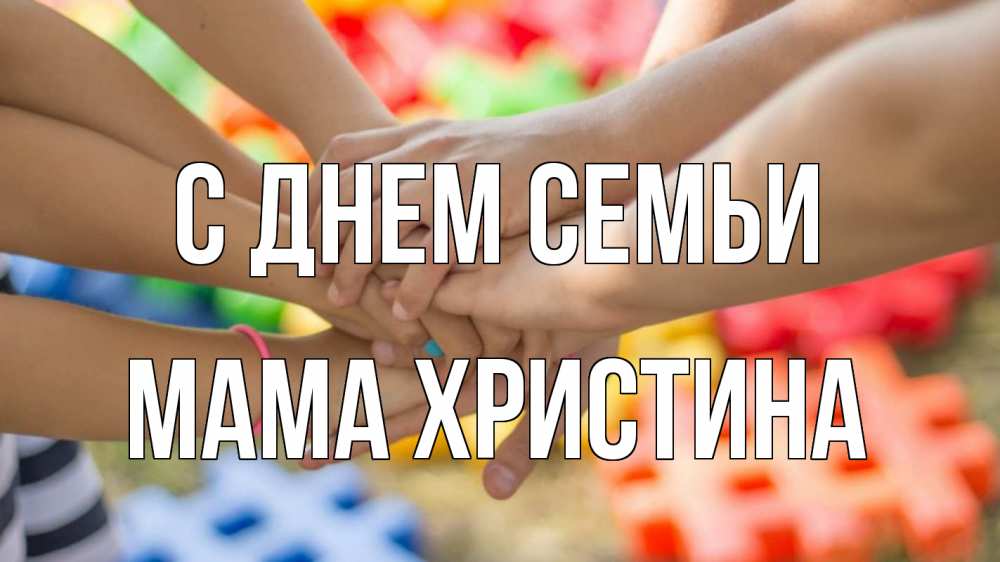 Открытка на каждый день с именем, Мама-Христина С днем семьи руки Прикольная открытка с пожеланием онлайн скачать бесплатно 