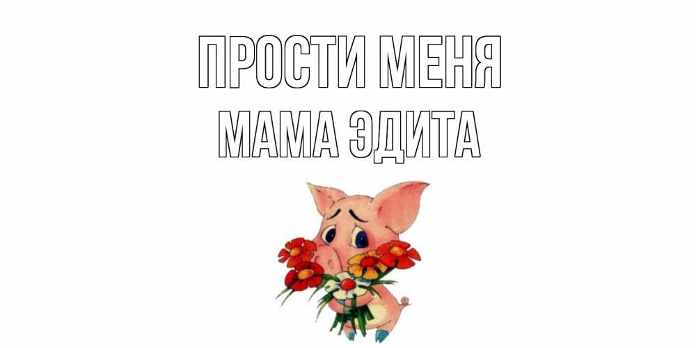 Открытка на каждый день с именем, Мама-Эдита Прости меня открытка с поросей которая просит прощения Прикольная открытка с пожеланием онлайн скачать бесплатно 