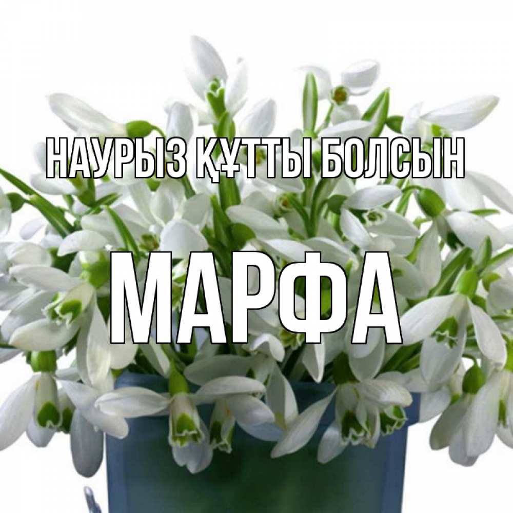 Открытка на каждый день с именем, Марфа Наурыз құтты болсын цветы к наурызу Прикольная открытка с пожеланием онлайн скачать бесплатно 