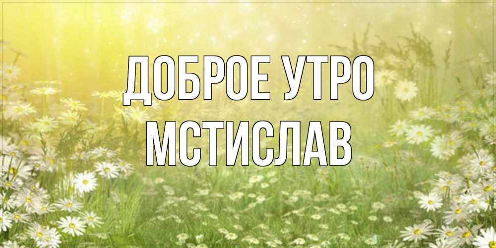 Открытка на каждый день с именем, Мстислав Доброе утро доброе утро Прикольная открытка с пожеланием онлайн скачать бесплатно 