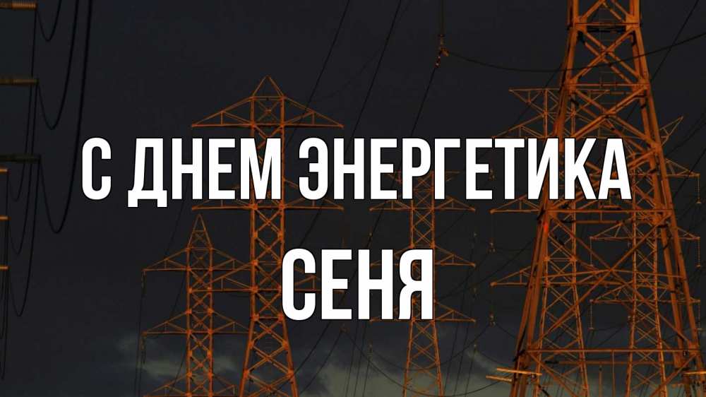 Открытка на каждый день с именем, Сеня С днем энергетика ночь, лэп Прикольная открытка с пожеланием онлайн скачать бесплатно 