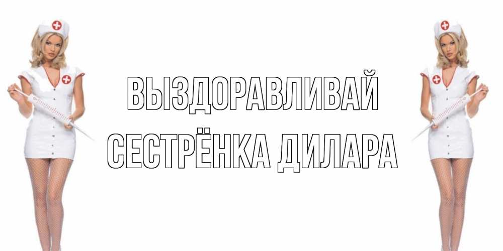 Открытка на каждый день с именем, Сестрёнка-Дилара Выздоравливай открытки с медсестрой Прикольная открытка с пожеланием онлайн скачать бесплатно 