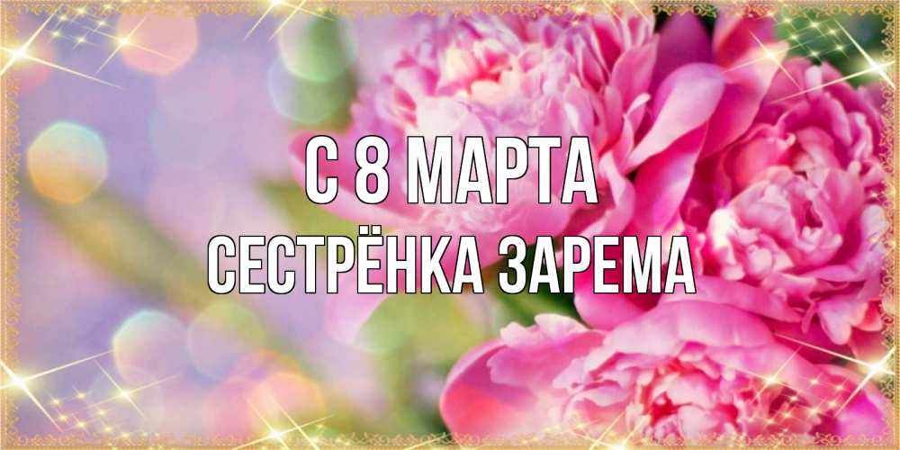 Открытка на каждый день с именем, Сестрёнка-Зарема С 8 марта красивые открытки с текстом для любимых дам Прикольная открытка с пожеланием онлайн скачать бесплатно 