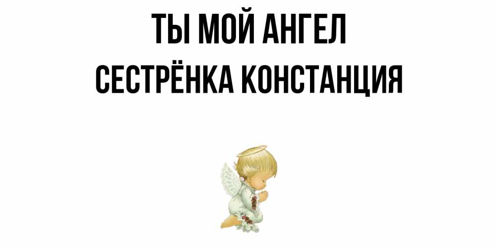 Открытка на каждый день с именем, Сестрёнка-Констанция Ты мой ангел ангел Прикольная открытка с пожеланием онлайн скачать бесплатно 