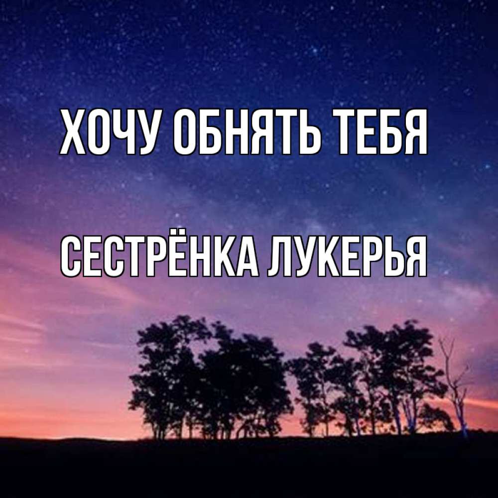 Открытка на каждый день с именем, Сестрёнка-Лукерья Хочу обнять тебя силуэты деревьев Прикольная открытка с пожеланием онлайн скачать бесплатно 