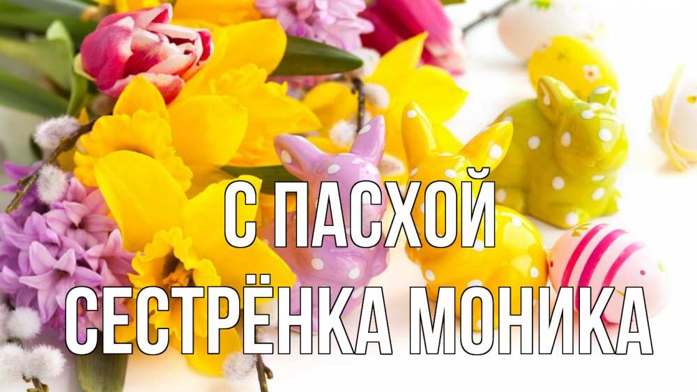 Открытка на каждый день с именем, Сестрёнка-Моника С пасхой цветы, пасха Прикольная открытка с пожеланием онлайн скачать бесплатно 