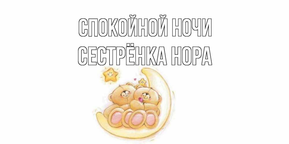 Открытка на каждый день с именем, Сестрёнка-Нора Спокойной ночи мишки, месяц Прикольная открытка с пожеланием онлайн скачать бесплатно 