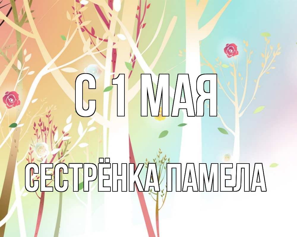 Открытка на каждый день с именем, Сестрёнка-Памела С 1 мая С 1 мая 1 Прикольная открытка с пожеланием онлайн скачать бесплатно 