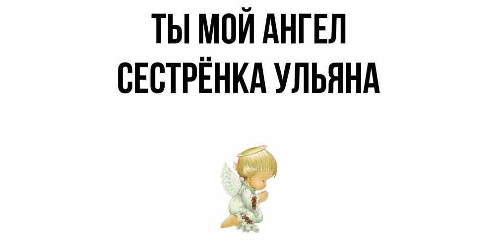 Открытка на каждый день с именем, Сестрёнка-Ульяна Ты мой ангел ангел Прикольная открытка с пожеланием онлайн скачать бесплатно 