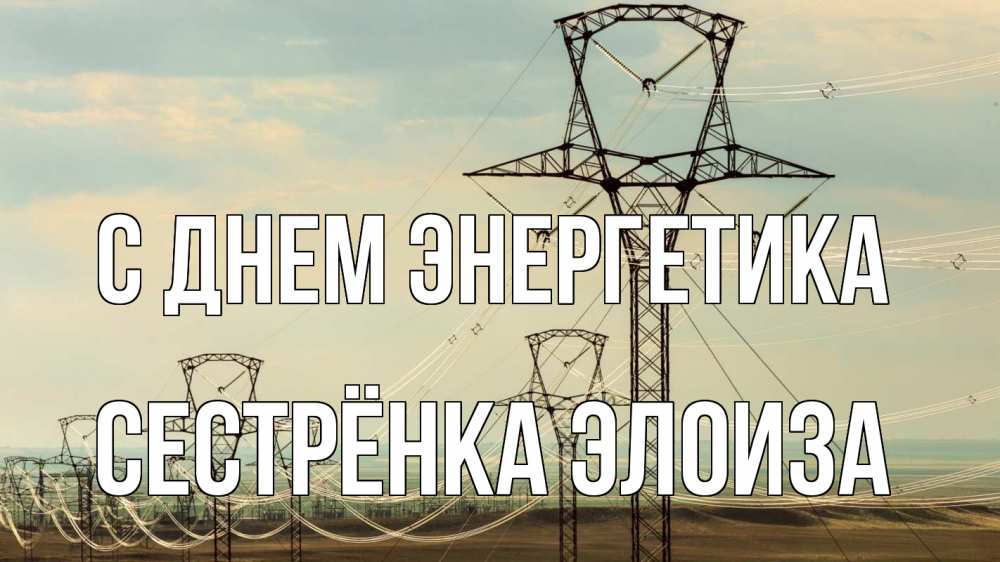 Открытка на каждый день с именем, Сестрёнка-Элоиза С днем энергетика провода небо Прикольная открытка с пожеланием онлайн скачать бесплатно 