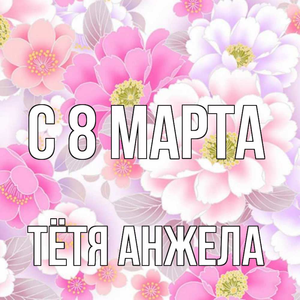 Открытка на каждый день с именем, Тётя-Анжела С 8 марта для женщин Прикольная открытка с пожеланием онлайн скачать бесплатно 