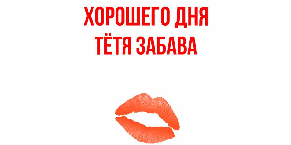 Открытка на каждый день с именем, Тётя-Забава Хорошего дня удачного дня с поцелуем Прикольная открытка с пожеланием онлайн скачать бесплатно 