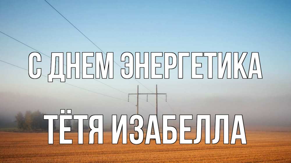 Открытка на каждый день с именем, Тётя-Изабелла С днем энергетика ЛЭП столбы Прикольная открытка с пожеланием онлайн скачать бесплатно 