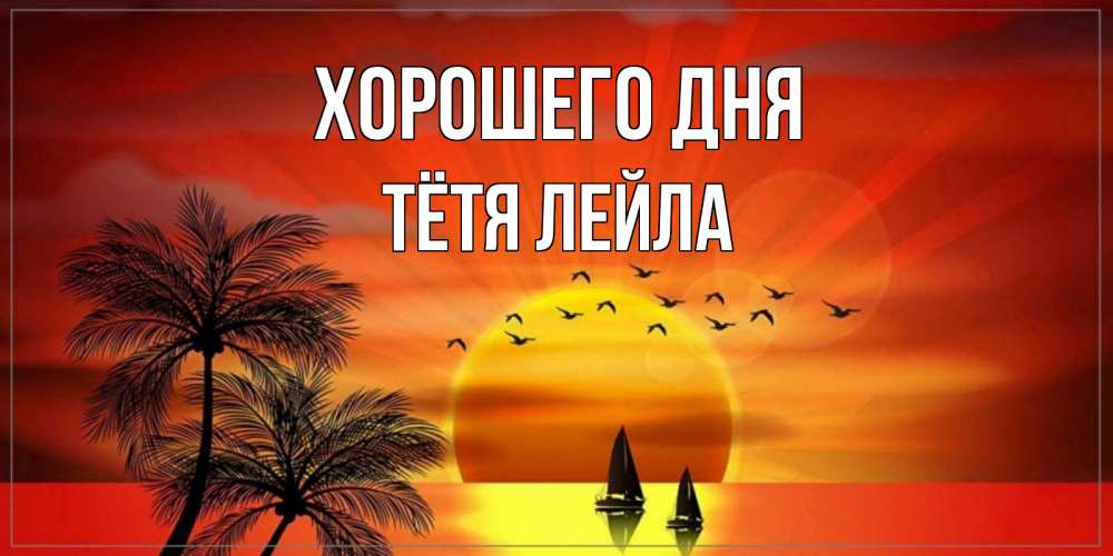Открытка на каждый день с именем, Тётя-Лейла Хорошего дня открытки с пожеланиями хорошего дня Прикольная открытка с пожеланием онлайн скачать бесплатно 