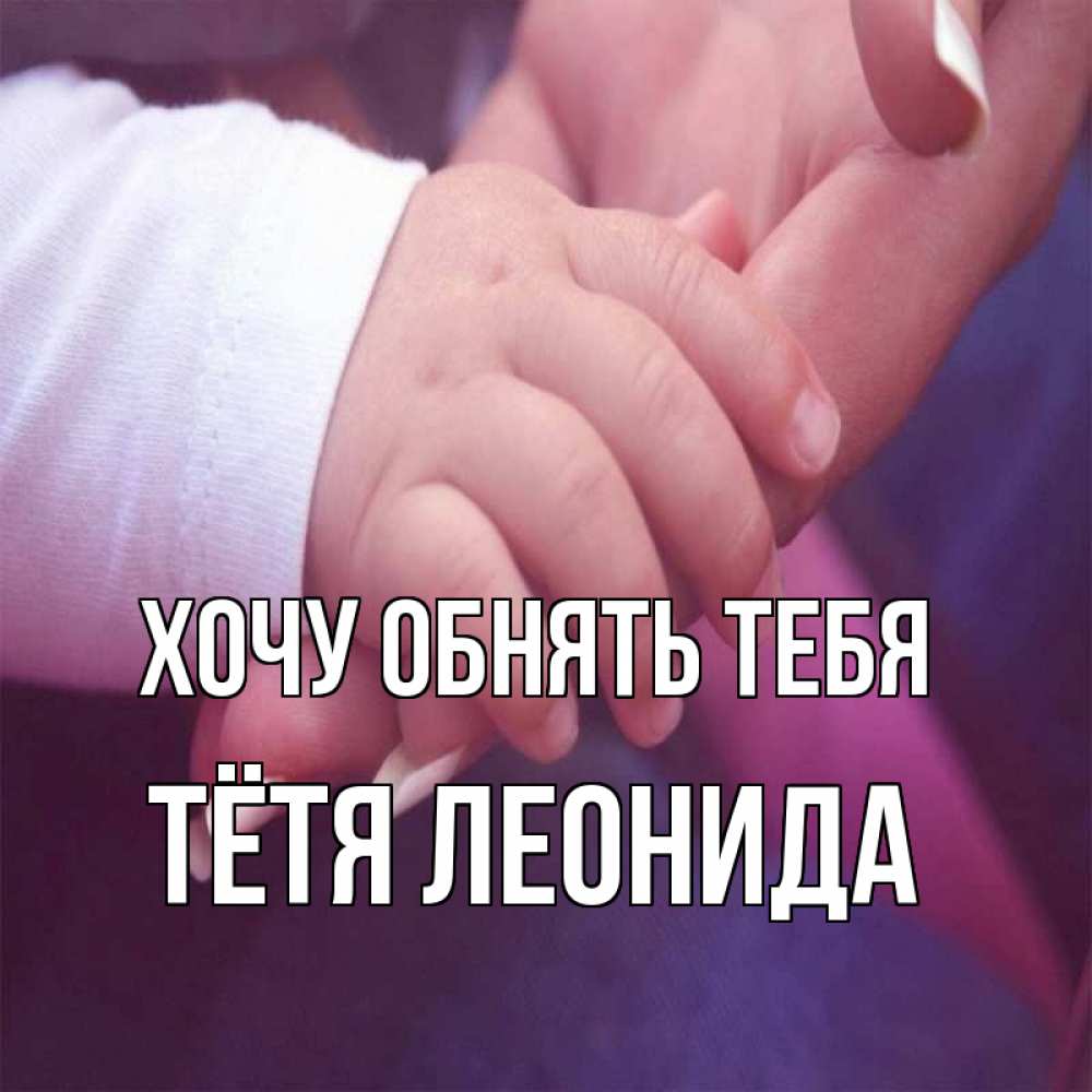 Открытка на каждый день с именем, Тётя-Леонида Хочу обнять тебя мама с ребенком Прикольная открытка с пожеланием онлайн скачать бесплатно 