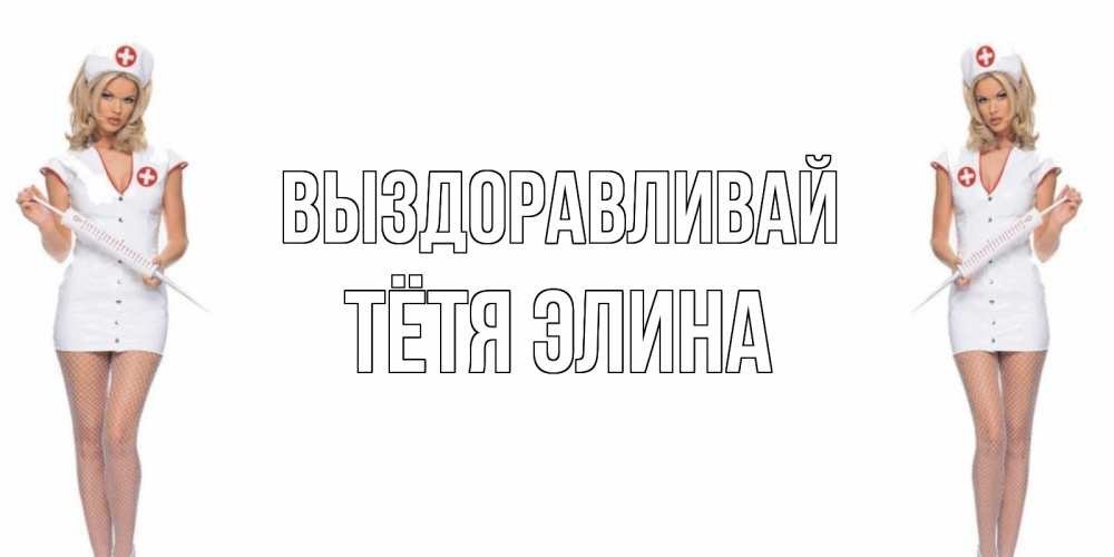 Открытка на каждый день с именем, Тётя-Элина Выздоравливай открытки с медсестрой Прикольная открытка с пожеланием онлайн скачать бесплатно 