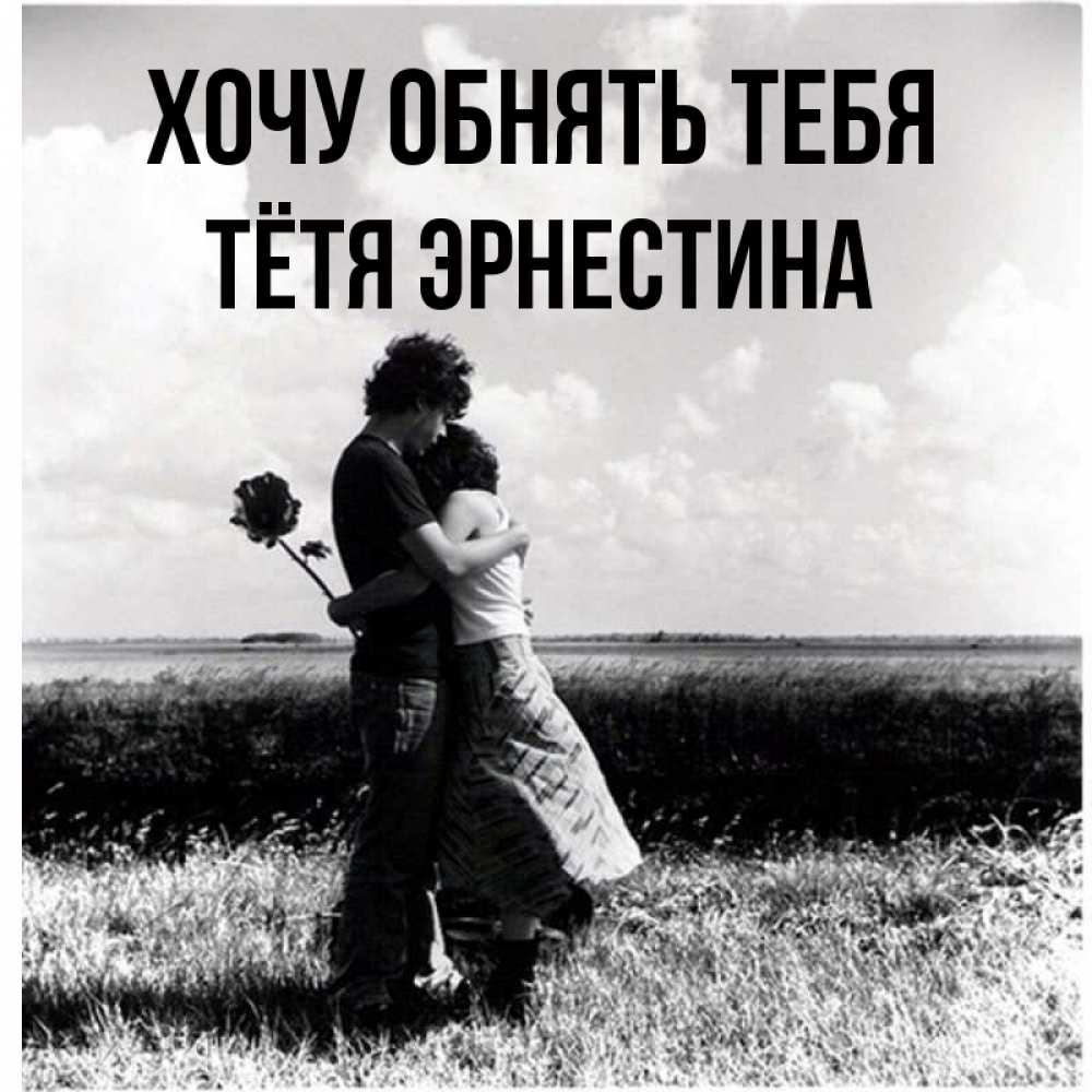 Открытка на каждый день с именем, Тётя-Эрнестина Хочу обнять тебя чернобелое фото Прикольная открытка с пожеланием онлайн скачать бесплатно 