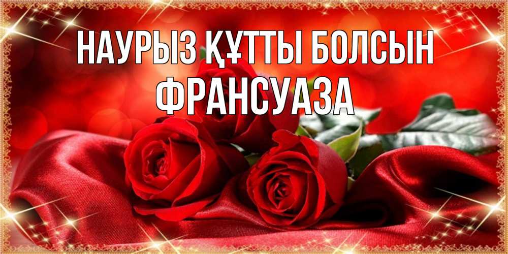 Открытка на каждый день с именем, Франсуаза Наурыз құтты болсын открытка красного цвета с розами на наурыз Прикольная открытка с пожеланием онлайн скачать бесплатно 