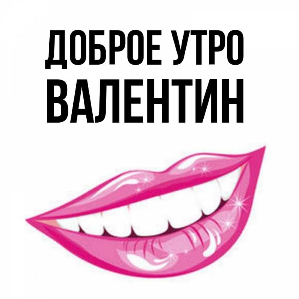 Открытка на каждый день с именем, Валентин Доброе утро розовые губы и белые зубы Прикольная открытка с пожеланием онлайн скачать бесплатно 