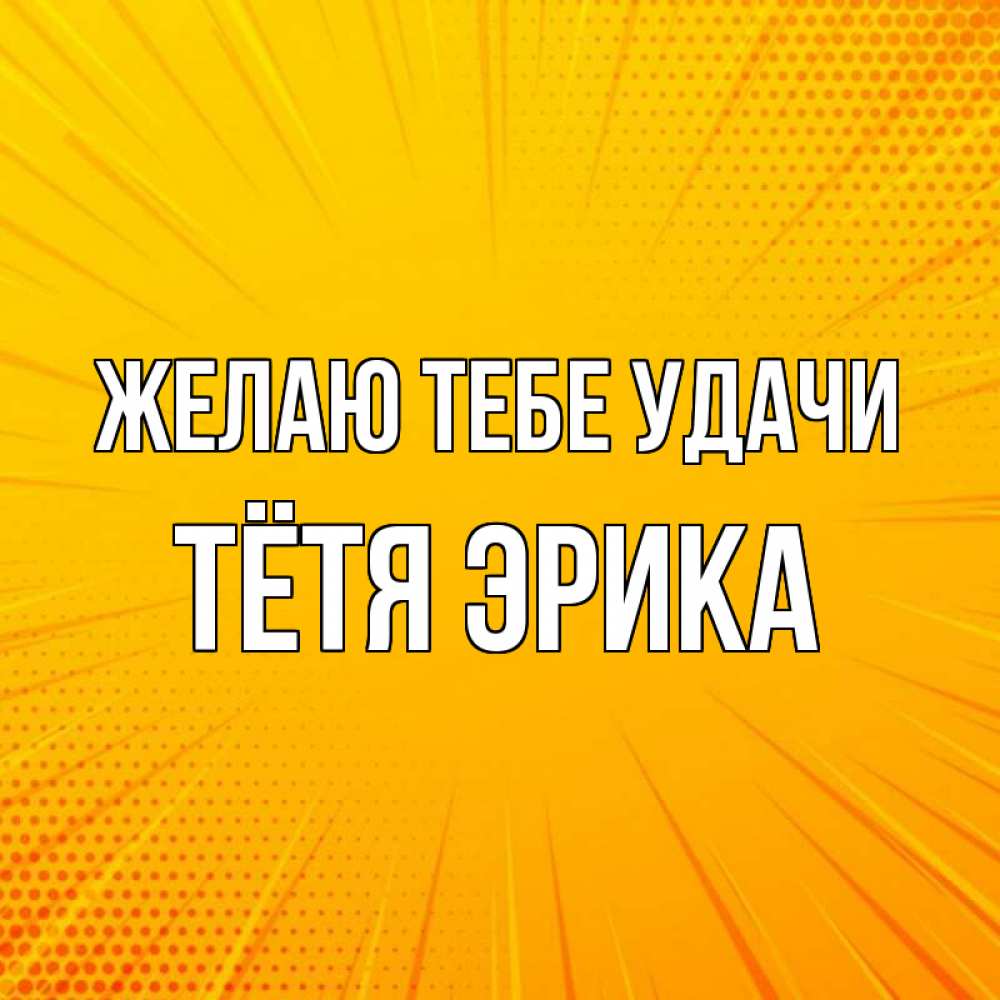 Открытка на каждый день с именем, Тётя-Эрика Желаю тебе удачи фон Прикольная открытка с пожеланием онлайн скачать бесплатно 