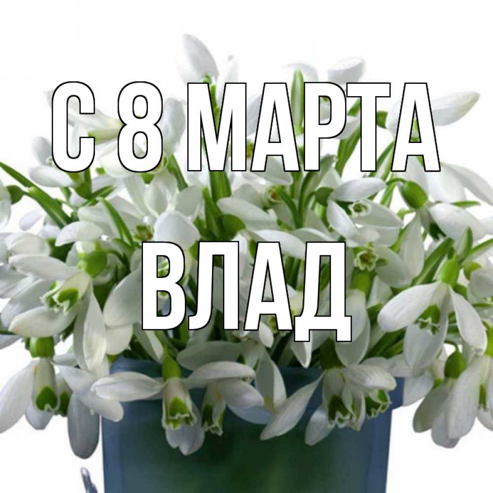 Открытка на каждый день с именем, Влад С 8 МАРТА цветы к международному женскому дню Прикольная открытка с пожеланием онлайн скачать бесплатно 