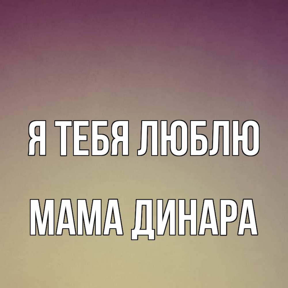 Открытка на каждый день с именем, Мама-Динара Я тебя люблю для любимой Прикольная открытка с пожеланием онлайн скачать бесплатно 
