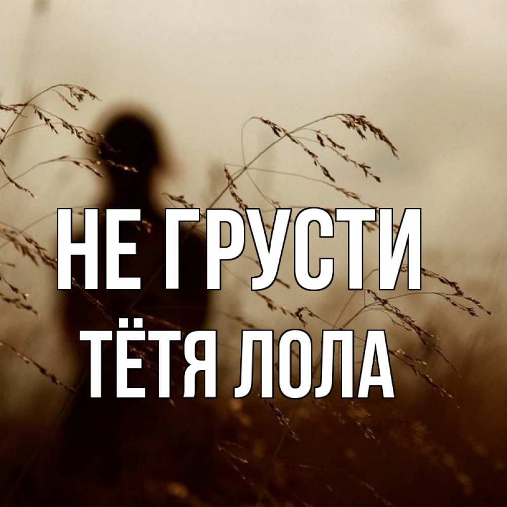 Открытка на каждый день с именем, Тётя-Лола Не грусти грусть Прикольная открытка с пожеланием онлайн скачать бесплатно 