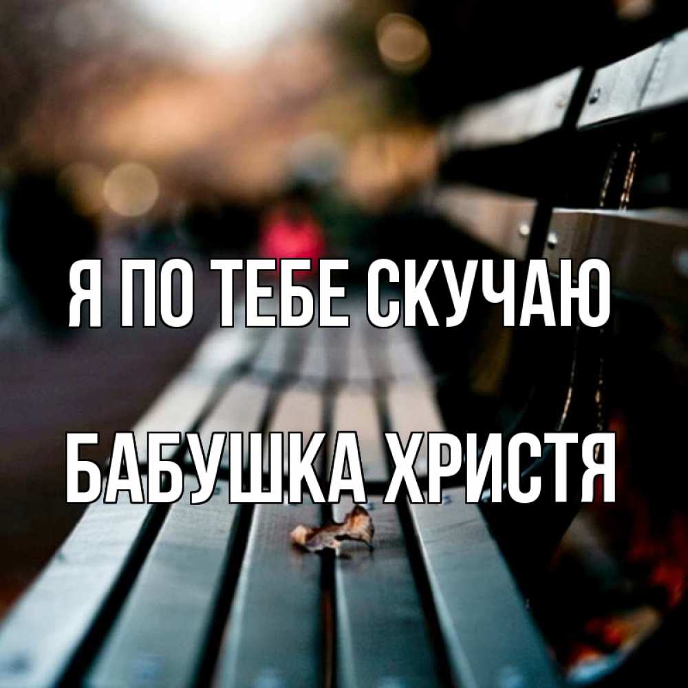 Открытка на каждый день с именем, Бабушка-Христя Я по тебе скучаю приходи скорее Прикольная открытка с пожеланием онлайн скачать бесплатно 