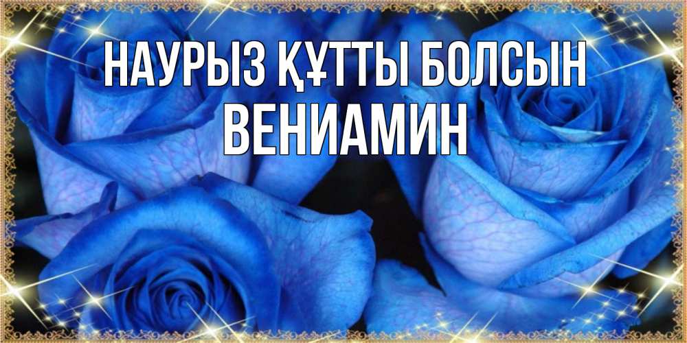 Открытка на каждый день с именем, Вениамин Наурыз құтты болсын красивые розы для милых дам на международный женский день Прикольная открытка с пожеланием онлайн скачать бесплатно 