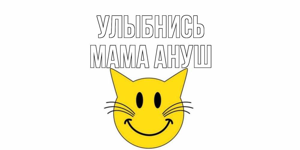Открытка на каждый день с именем, Мама-Ануш Улыбнись кот, улыбка Прикольная открытка с пожеланием онлайн скачать бесплатно 