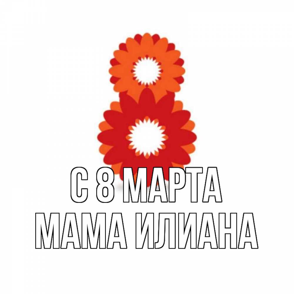 Открытка на каждый день с именем, Мама-Илиана С 8 марта восьмерка из лепестков Прикольная открытка с пожеланием онлайн скачать бесплатно 