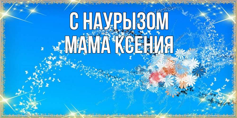 Открытка на каждый день с именем, Мама-Ксения С наурызом открытка с подписью к празднику весны наурыз Прикольная открытка с пожеланием онлайн скачать бесплатно 